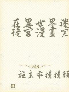 在异世界迷宫开后宫漫画完结了吗