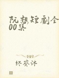 阮想短剧全部100集