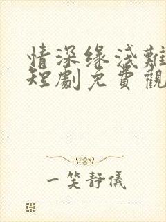 情深缘浅难长久短剧免费观看全集高清