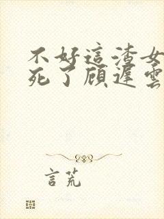 不好这渣女要虐死了顾迟云小说阅读