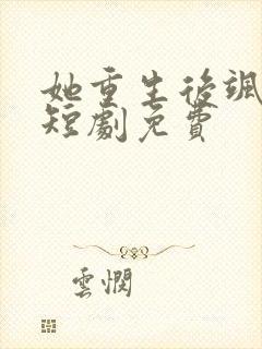 她重生后飒爆了短剧免费