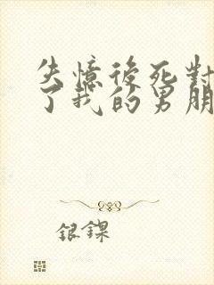 失忆后死对头成了我的男朋友txt