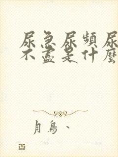 尿急尿频尿胀尿不尽是什么原因呢