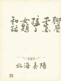 和女孩子聊天没话题了怎么聊