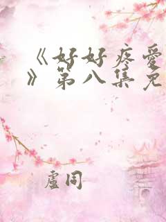 《好好疼爱里面》第八集免费观看