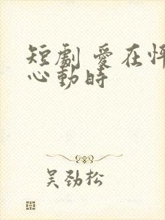 短剧 爱在怦然心动时