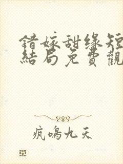 错嫁甜缘短剧大结局免费观看