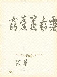 女友穿上两截式的原因动漫免费观看