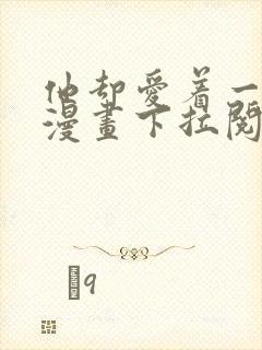 他却爱着一个他漫画下拉阅读未删减