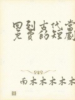 回到古代当驸马免费的短剧在线观看完整版