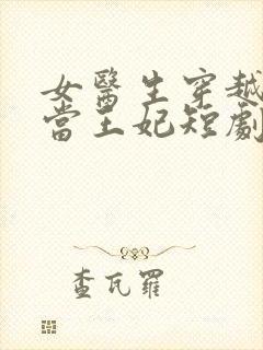 女医生穿越古代当王妃短剧免费观看