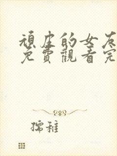 顽皮的女友在线免费观看完整版