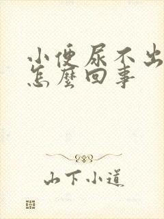 小便尿不出来是怎么回事