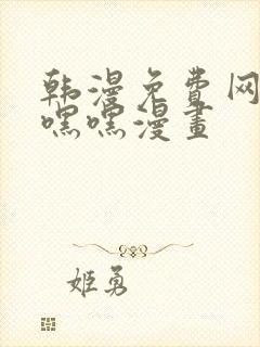 韩漫免费网站羞嘿嘿漫画