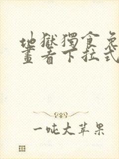 地狱独食免费漫画看下拉式快看