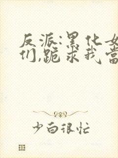 反派:黑化女主们,跪求我当坏人