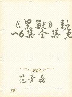 《黑兽》动漫1~6集全集免费观看