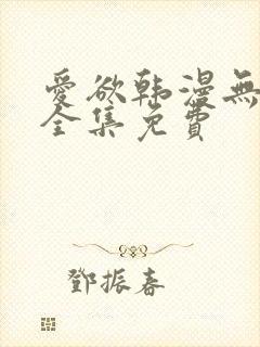 爱欲韩漫无删减全集免费