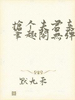 抢个夫君来冲喜笔趣阁无弹窗