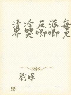 清冷反派每个世界哭唧唧免费