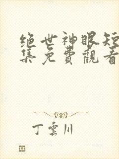 绝世神眼短剧全集免费观看高清