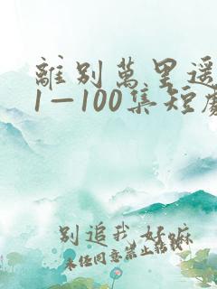 离别万里遥无期1—100集短剧免费观看
