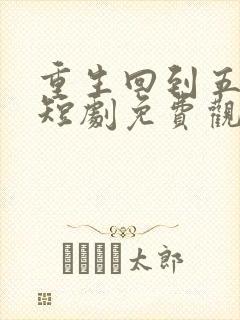 重生回到五年前短剧免费观看