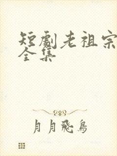 短剧老祖宗下山全集