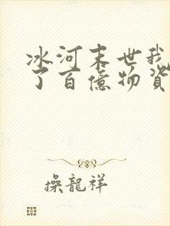 冰河末世我囤积了百亿物资短剧