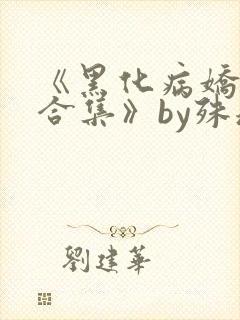 《黑化病娇短篇合集》by殊魂