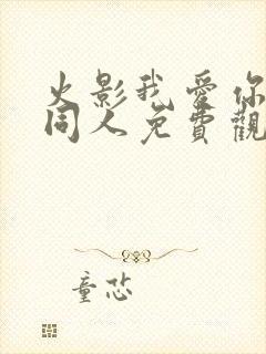 火影我爱你火影同人免费观看全集