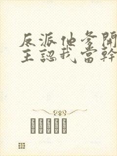 反派他爹开局女主认我当干爹