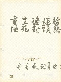 重生后嫁给渣男他死对头热播短剧