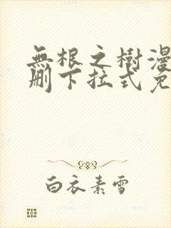 无根之树漫画未删下拉式免费完整