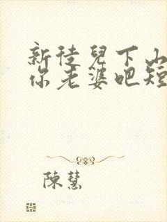 新徒儿下山祸害你老婆吧短剧免费观看