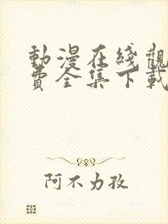 动漫在线观看免费全集下载