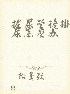 拔尿管后排不出尿怎么办