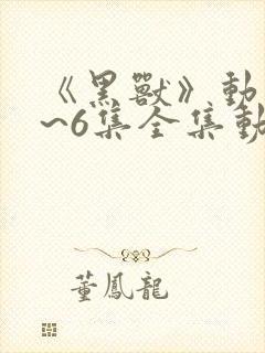 《黑兽》动漫1~6集全集动漫千集