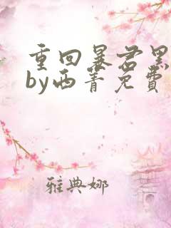 重回暴君黑化前by西菁免费阅读小说