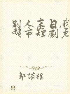 别人末日,我靠超市短剧免费观看