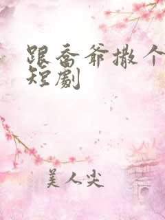 跟乔爷撒个娇 短剧