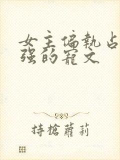 女主偏执占有欲强的宠文