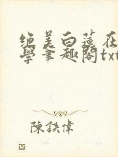 绝美白莲在线教学笔趣阁txt