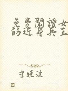 免费阅读女总裁的近身兵王全文