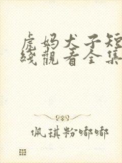 虎妈犬子短剧在线观看全集