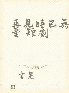 再见时已无恨无爱 短剧