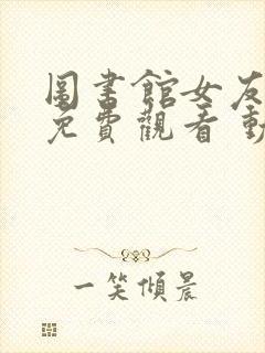 图书馆女友全集免费观看 动漫