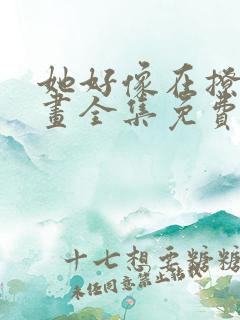 她好像在撩我漫画全集免费观看