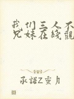 我们三人不是亲兄妹在线观看全集