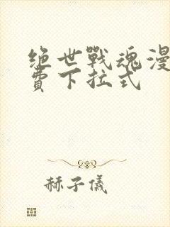 绝世战魂漫画免费下拉式